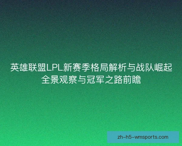 英雄联盟LPL新赛季格局解析与战队崛起全景观察与冠军之路前瞻