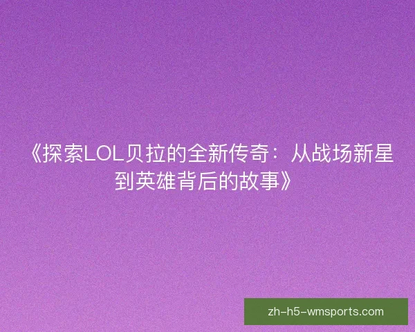 《探索LOL贝拉的全新传奇:从战场新星到英雄背后的故事》 《探索LOL贝拉的全新传奇:从战场新星到英雄背后的故事》
