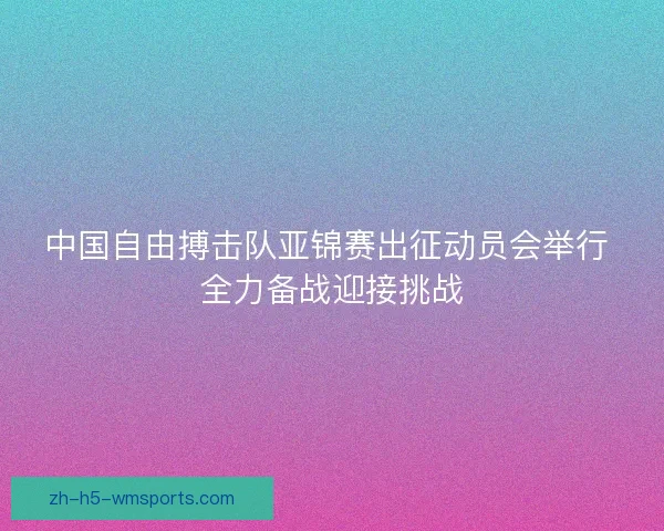 中国自由搏击队亚锦赛出征动员会举行 全力备战迎接挑战 中国自由搏击队亚锦赛出征动员会举行 全力备战迎接挑战