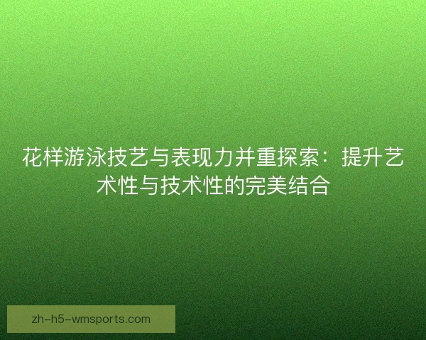 花样游泳技艺与表现力并重探索:提升艺术性与技术性的完美结合 花样游泳技艺与表现力并重探索:提升艺术性与技术性的完美结合