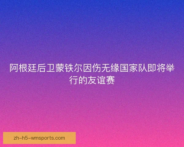 阿根廷后卫蒙铁尔因伤无缘国家队即将举行的友谊赛 阿根廷后卫蒙铁尔因伤无缘国家队即将举行的友谊赛
