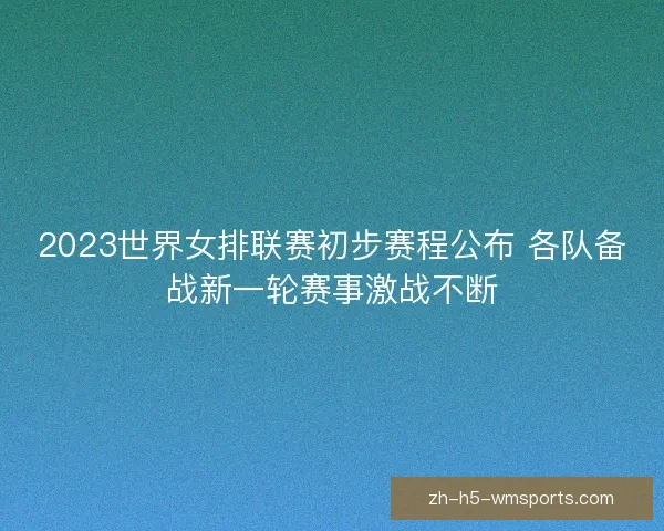 2023世界女排联赛初步赛程公布 各队备战新一轮赛事激战不断