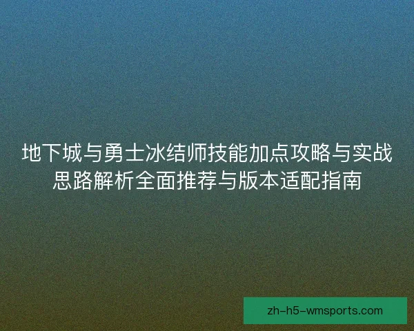 地下城与勇士冰结师技能加点攻略与实战思路解析全面推荐与版本适配指南 地下城与勇士冰结师技能加点攻略与实战思路解析全面推荐与版本适配指南