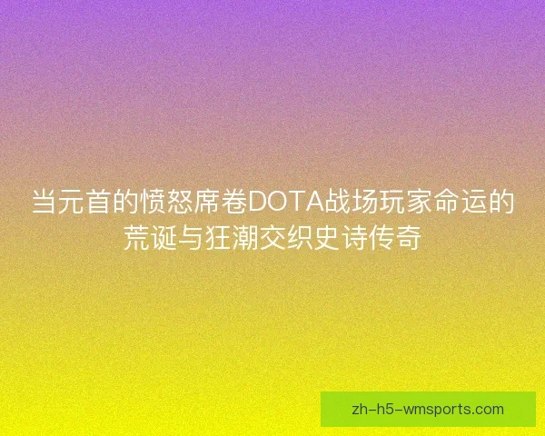 当元首的愤怒席卷DOTA战场玩家命运的荒诞与狂潮交织史诗传奇 当元首的愤怒席卷DOTA战场玩家命运的荒诞与狂潮交织史诗传奇