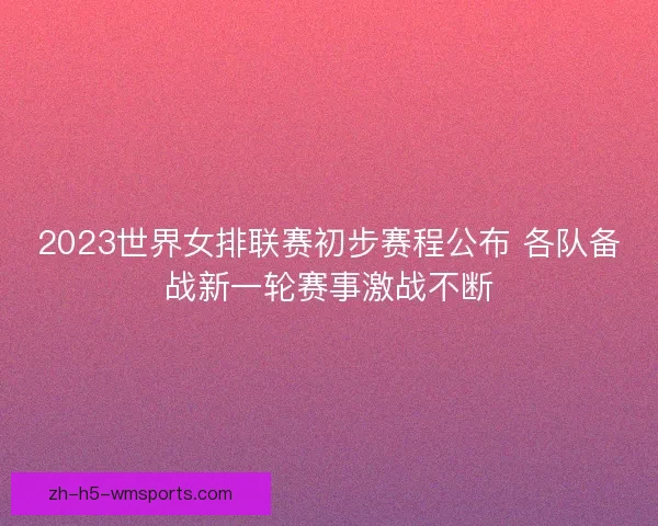 2023世界女排联赛初步赛程公布 各队备战新一轮赛事激战不断 2023世界女排联赛初步赛程公布 各队备战新一轮赛事激战不断