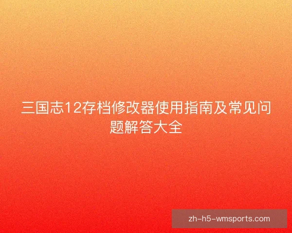 三国志12存档修改器使用指南及常见问题解答大全