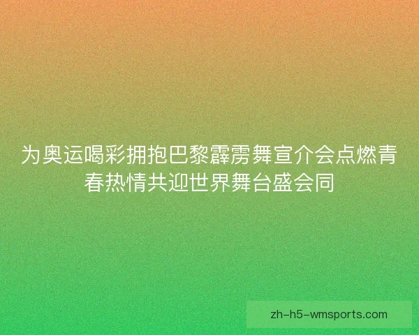 为奥运喝彩拥抱巴黎霹雳舞宣介会点燃青春热情共迎世界舞台盛会同