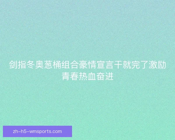 剑指冬奥葱桶组合豪情宣言干就完了激励青春热血奋进
