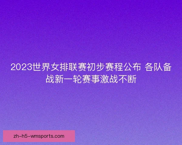 2023世界女排联赛初步赛程公布 各队备战新一轮赛事激战不断 2023世界女排联赛初步赛程公布 各队备战新一轮赛事激战不断