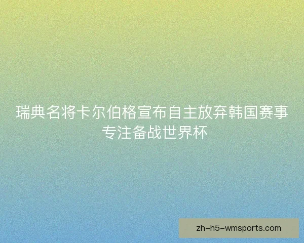 瑞典名将卡尔伯格宣布自主放弃韩国赛事 专注备战世界杯