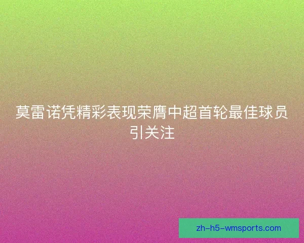 莫雷诺凭精彩表现荣膺中超首轮最佳球员引关注