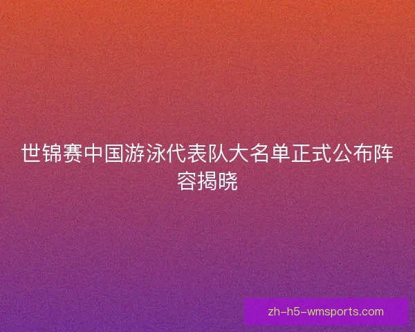 世锦赛中国游泳代表队大名单正式公布阵容揭晓